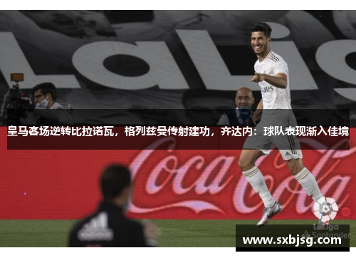 皇马客场逆转比拉诺瓦，格列兹曼传射建功，齐达内：球队表现渐入佳境